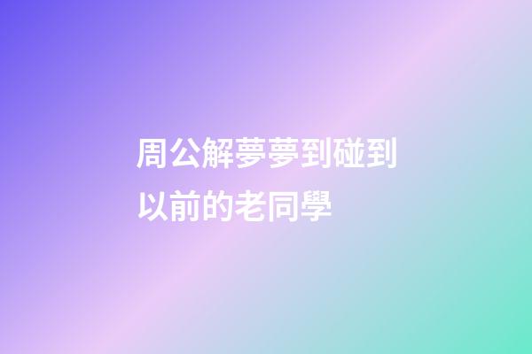 周公解夢夢到碰到以前的老同學 (做夢夢到碰到老同學)-第1張-觀點-玄機派